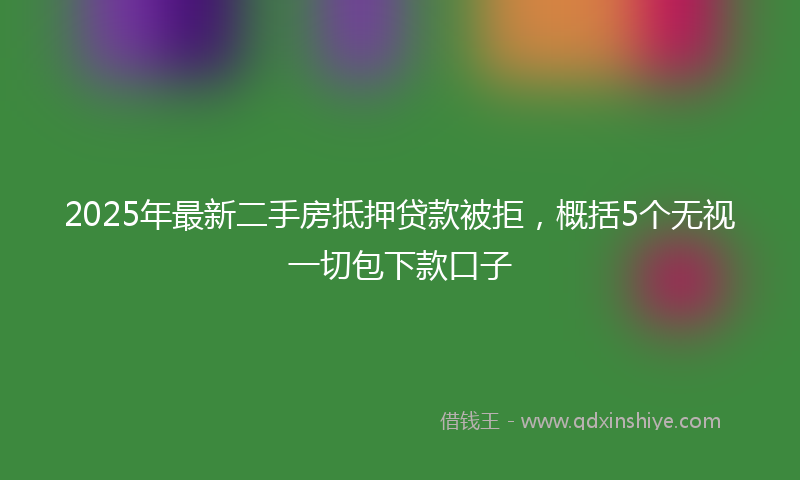 2025年最新二手房抵押贷款被拒，概括5个无视一切包下款口子