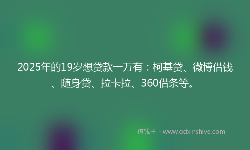 2025年的19岁想贷款一万有：柯基贷、微博借钱、随身贷、拉卡拉、360借条等。
