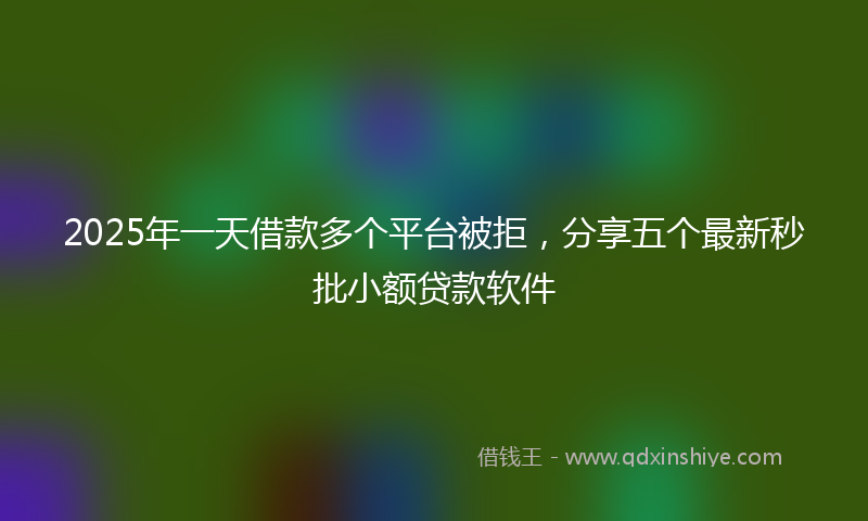 2025年一天借款多个平台被拒，分享五个最新秒批小额贷款软件