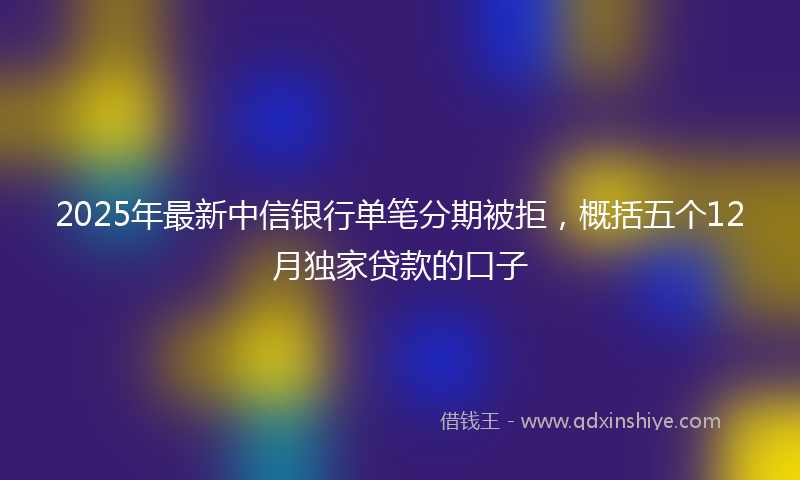 2025年最新中信银行单笔分期被拒，概括五个12月独家贷款的口子