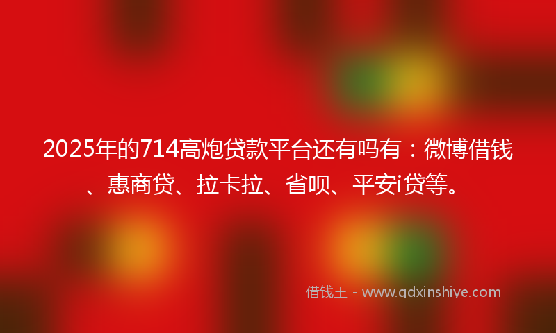 2025年的714高炮贷款平台还有吗有：微博借钱、惠商贷、拉卡拉、省呗、平安i贷等。