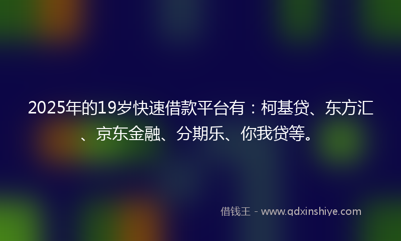 2025年的19岁快速借款平台有：柯基贷、东方汇、京东金融、分期乐、你我贷等。
