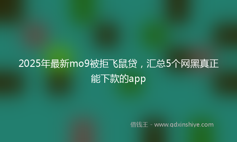 2025年最新mo9被拒飞鼠贷，汇总5个网黑真正能下款的app