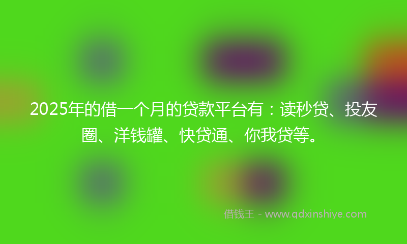 2025年的借一个月的贷款平台有：读秒贷、投友圈、洋钱罐、快贷通、你我贷等。