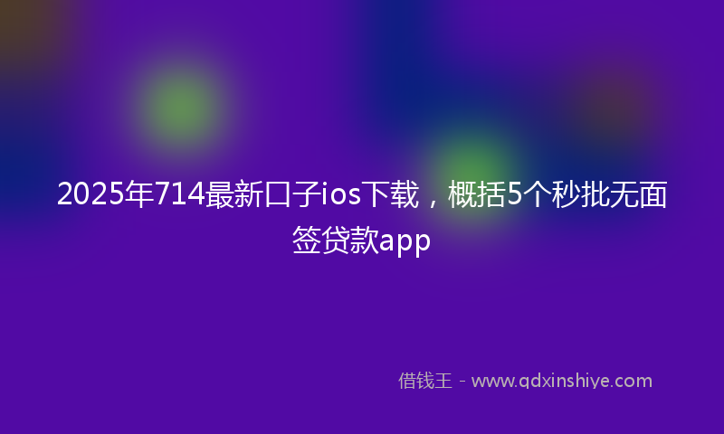 2025年714最新口子ios下载，概括5个秒批无面签贷款app