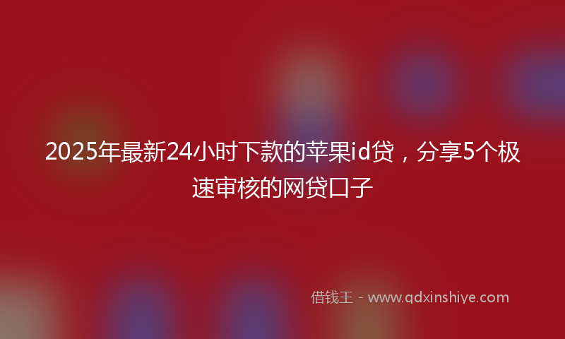 2025年最新24小时下款的苹果id贷，分享5个极速审核的网贷口子