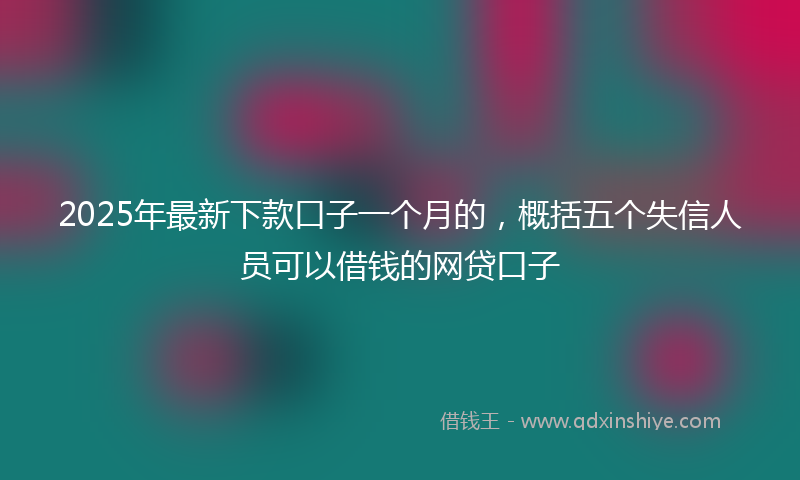 2025年最新下款口子一个月的，概括五个失信人员可以借钱的网贷口子
