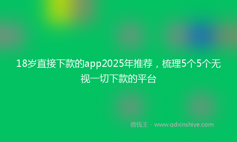 18岁直接下款的app2025年推荐，梳理5个5个无视一切下款的平台