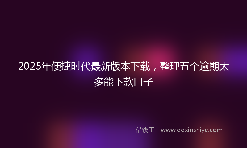 2025年便捷时代最新版本下载，整理五个逾期太多能下款口子