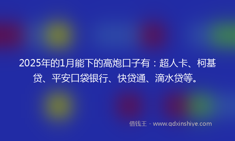 2025年的1月能下的高炮口子有：超人卡、柯基贷、平安口袋银行、快贷通、滴水贷等。