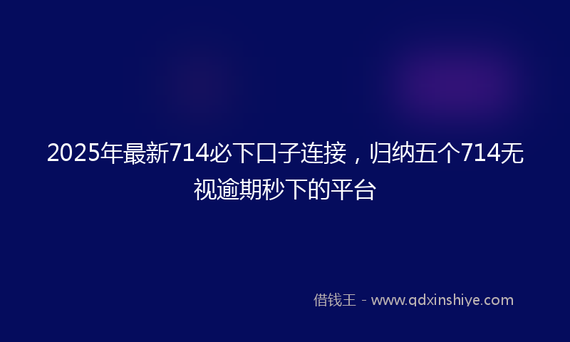 2025年最新714必下口子连接，归纳五个714无视逾期秒下的平台