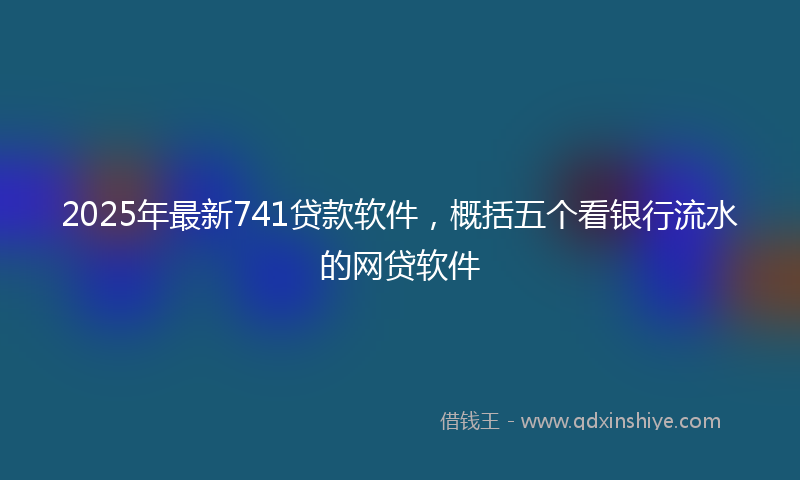 2025年最新741贷款软件，概括五个看银行流水的网贷软件