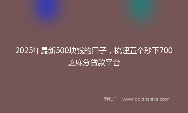 2025年最新500块钱的口子，梳理五个秒下700芝麻分贷款平台
