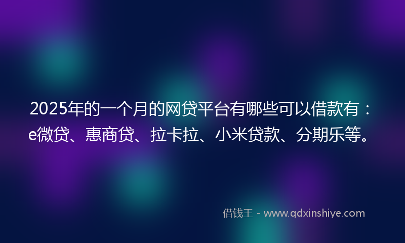 2025年的一个月的网贷平台有哪些可以借款有：e微贷、惠商贷、拉卡拉、小米贷款、分期乐等。