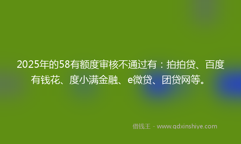2025年的58有额度审核不通过有：拍拍贷、百度有钱花、度小满金融、e微贷、团贷网等。