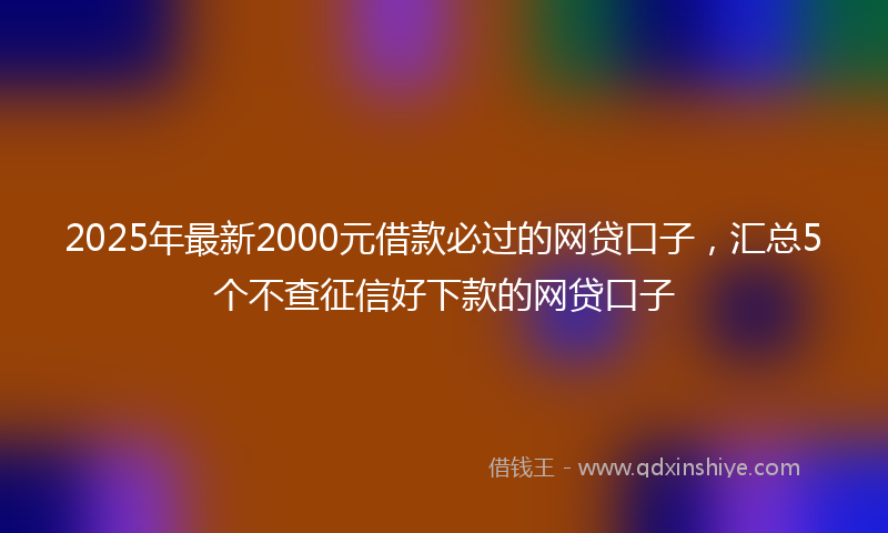 2025年最新2000元借款必过的网贷口子，汇总5个不查征信好下款的网贷口子