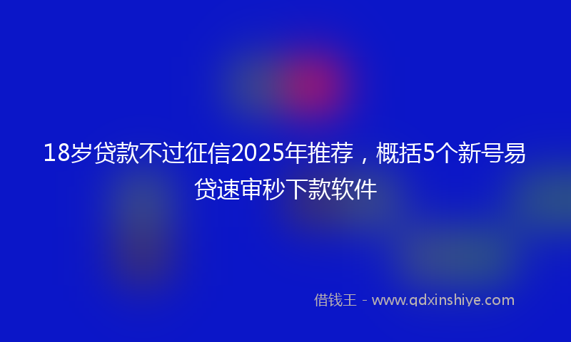 18岁贷款不过征信2025年推荐，概括5个新号易贷速审秒下款软件