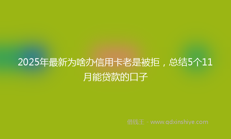 2025年最新为啥办信用卡老是被拒，总结5个11月能贷款的口子