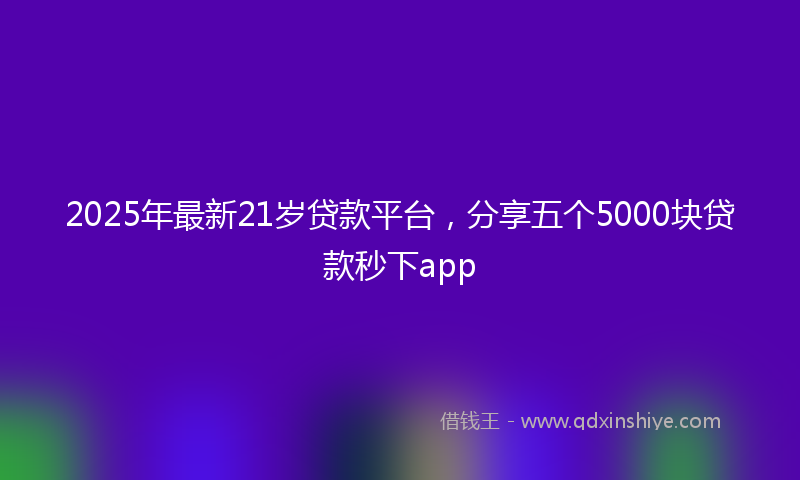 2025年最新21岁贷款平台，分享五个5000块贷款秒下app