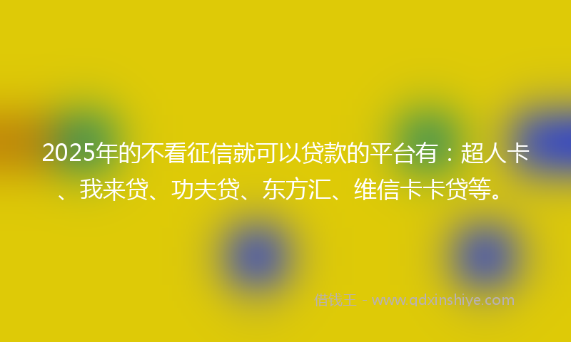 2025年的不看征信就可以贷款的平台有：超人卡、我来贷、功夫贷、东方汇、维信卡卡贷等。