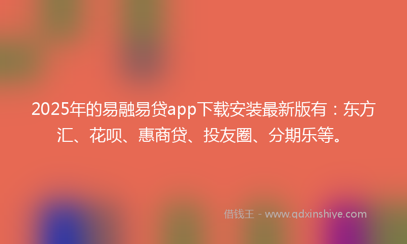2025年的易融易贷app下载安装最新版有：东方汇、花呗、惠商贷、投友圈、分期乐等。