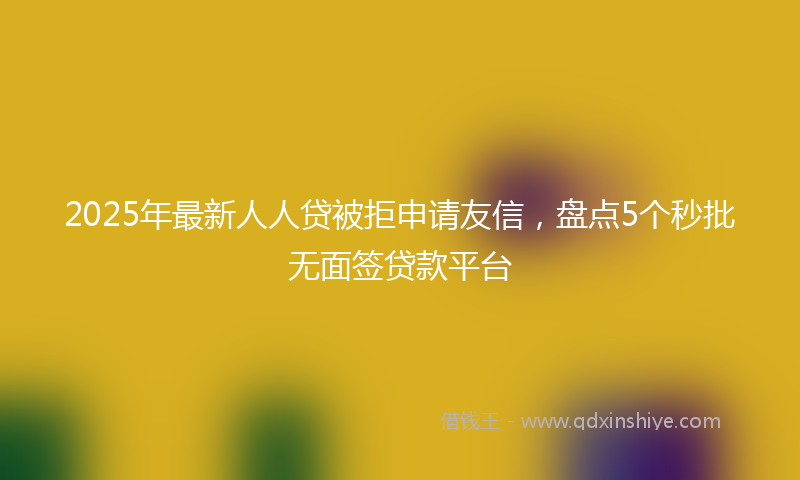 2025年最新人人贷被拒申请友信，盘点5个秒批无面签贷款平台