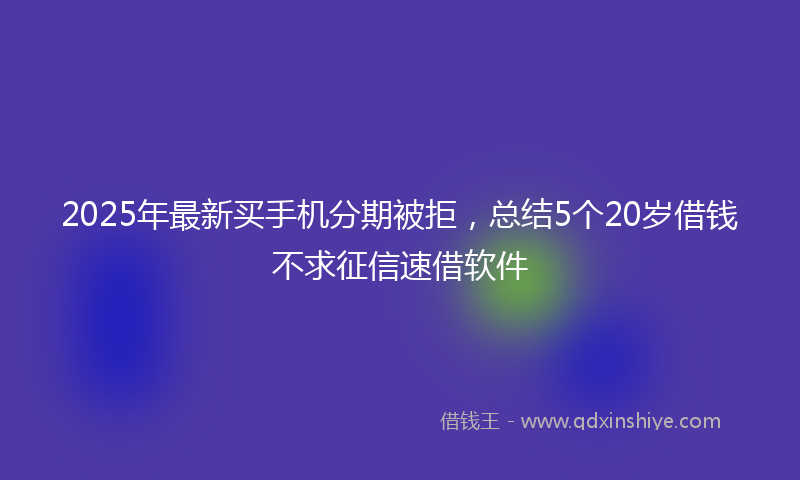 2025年最新买手机分期被拒，总结5个20岁借钱不求征信速借软件