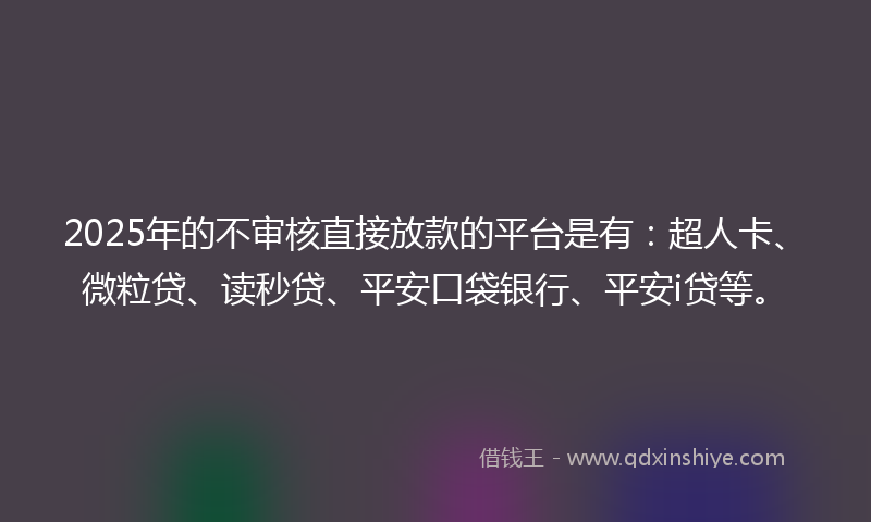 2025年的不审核直接放款的平台是有：超人卡、微粒贷、读秒贷、平安口袋银行、平安i贷等。
