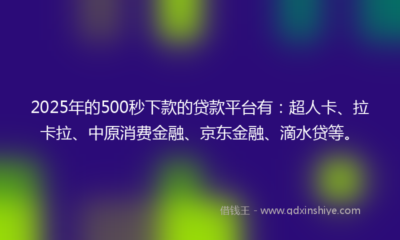 2025年的500秒下款的贷款平台有：超人卡、拉卡拉、中原消费金融、京东金融、滴水贷等。