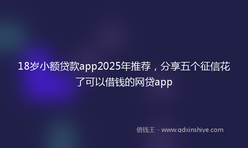18岁小额贷款app2025年推荐，分享五个征信花了可以借钱的网贷app