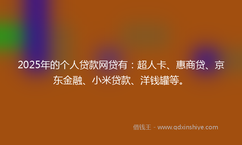 2025年的个人贷款网贷有：超人卡、惠商贷、京东金融、小米贷款、洋钱罐等。