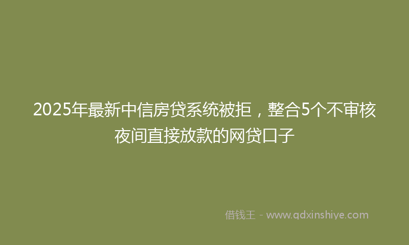2025年最新中信房贷系统被拒，整合5个不审核夜间直接放款的网贷口子