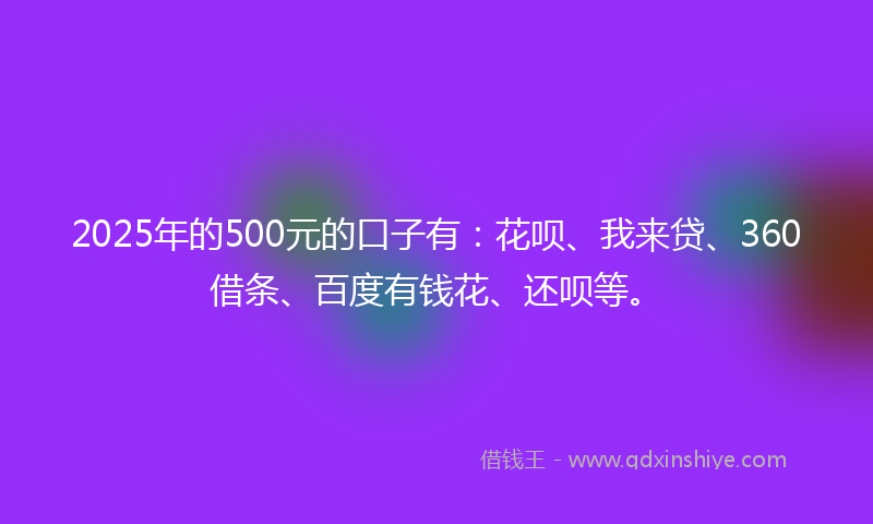 2025年的500元的口子有：花呗、我来贷、360借条、百度有钱花、还呗等。