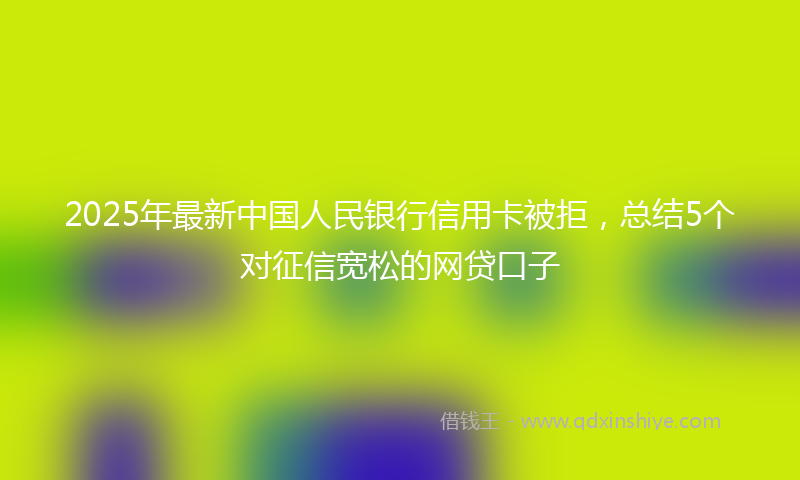 2025年最新中国人民银行信用卡被拒，总结5个对征信宽松的网贷口子