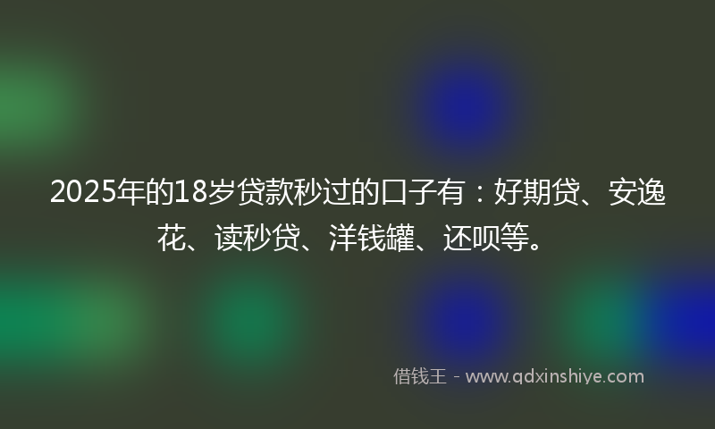 2025年的18岁贷款秒过的口子有：好期贷、安逸花、读秒贷、洋钱罐、还呗等。