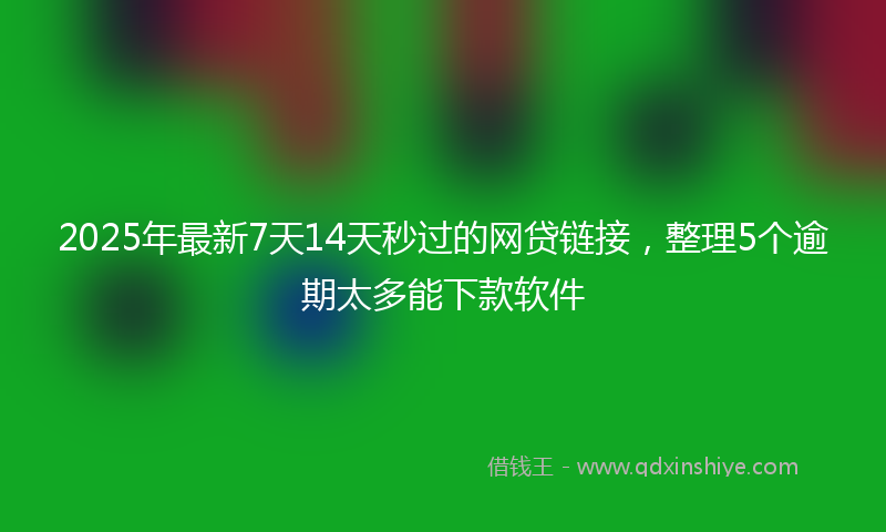 2025年最新7天14天秒过的网贷链接，整理5个逾期太多能下款软件