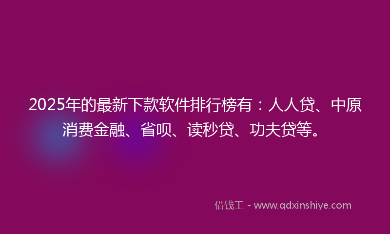 2025年的最新下款软件排行榜有：人人贷、中原消费金融、省呗、读秒贷、功夫贷等。