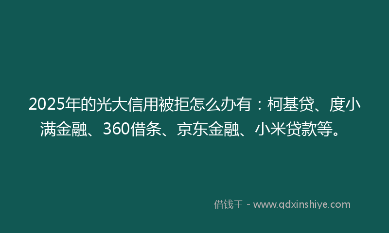 2025年的光大信用被拒怎么办有：柯基贷、度小满金融、360借条、京东金融、小米贷款等。