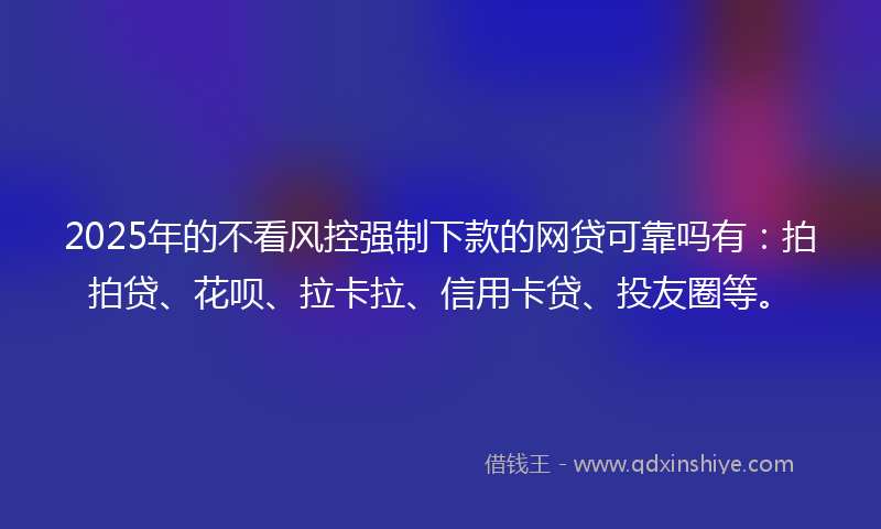 2025年的不看风控强制下款的网贷可靠吗有：拍拍贷、花呗、拉卡拉、信用卡贷、投友圈等。