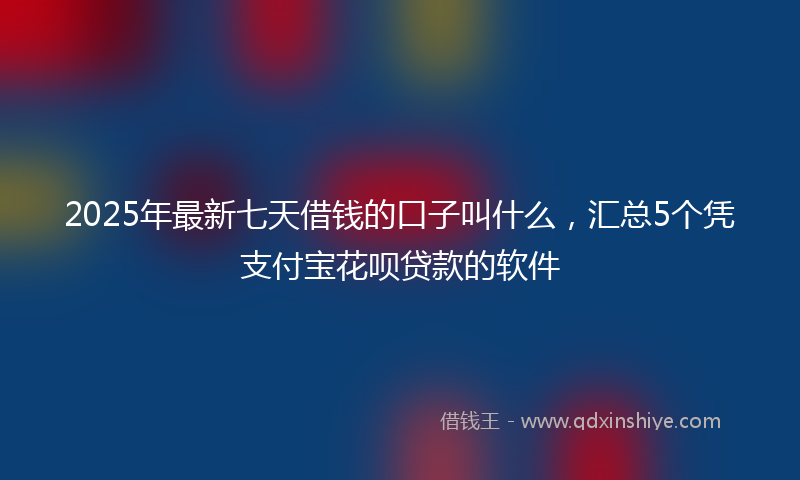 2025年最新七天借钱的口子叫什么，汇总5个凭支付宝花呗贷款的软件