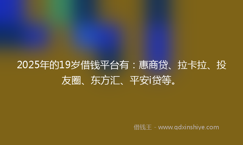 2025年的19岁借钱平台有：惠商贷、拉卡拉、投友圈、东方汇、平安i贷等。