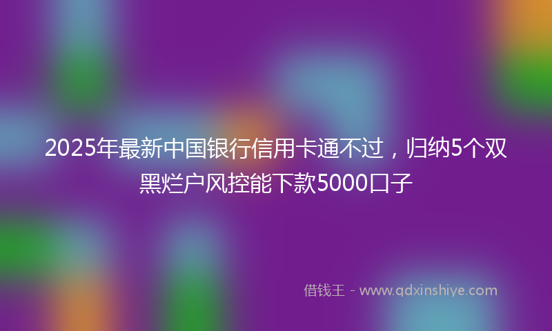 2025年最新中国银行信用卡通不过，归纳5个双黑烂户风控能下款5000口子