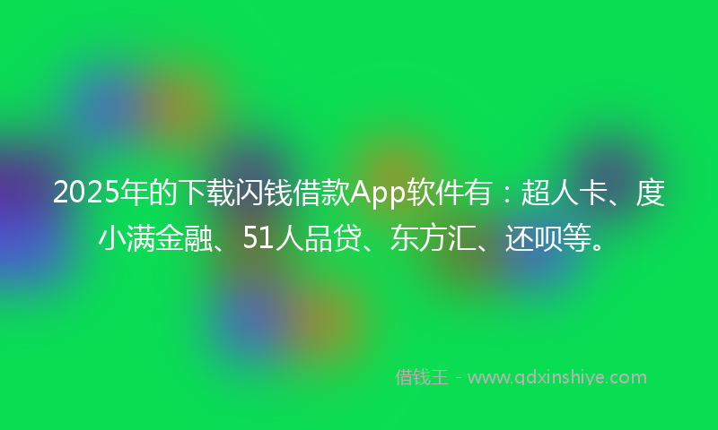 2025年的下载闪钱借款App软件有：超人卡、度小满金融、51人品贷、东方汇、还呗等。