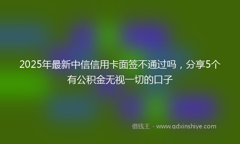 2025年最新中信信用卡面签不通过吗，分享5个有公积金无视一切的口子