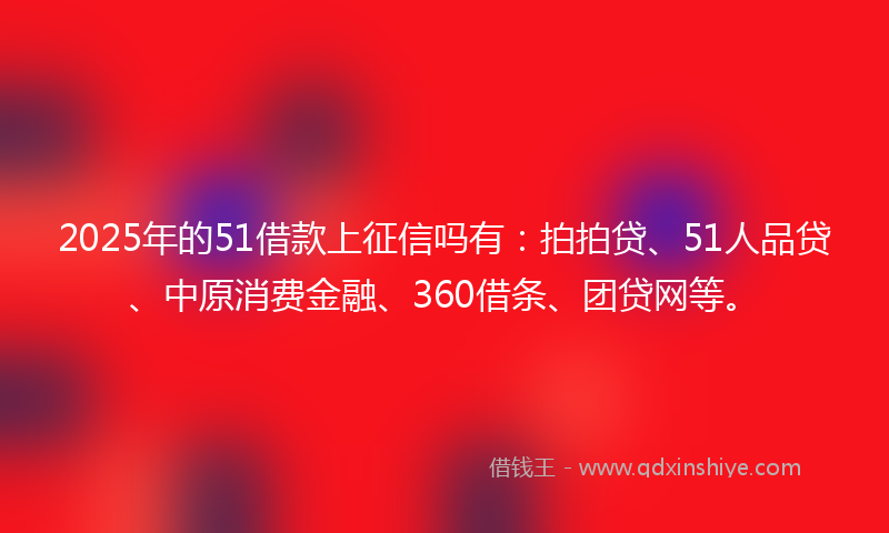 2025年的51借款上征信吗有：拍拍贷、51人品贷、中原消费金融、360借条、团贷网等。
