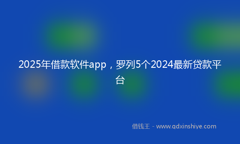 2025年借款软件app，罗列5个2024最新贷款平台