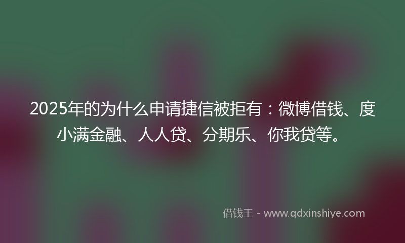 2025年的为什么申请捷信被拒有：微博借钱、度小满金融、人人贷、分期乐、你我贷等。