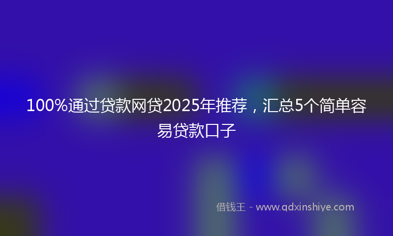 100%通过贷款网贷2025年推荐，汇总5个简单容易贷款口子