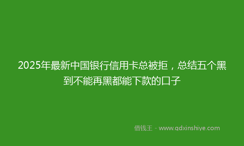 2025年最新中国银行信用卡总被拒，总结五个黑到不能再黑都能下款的口子