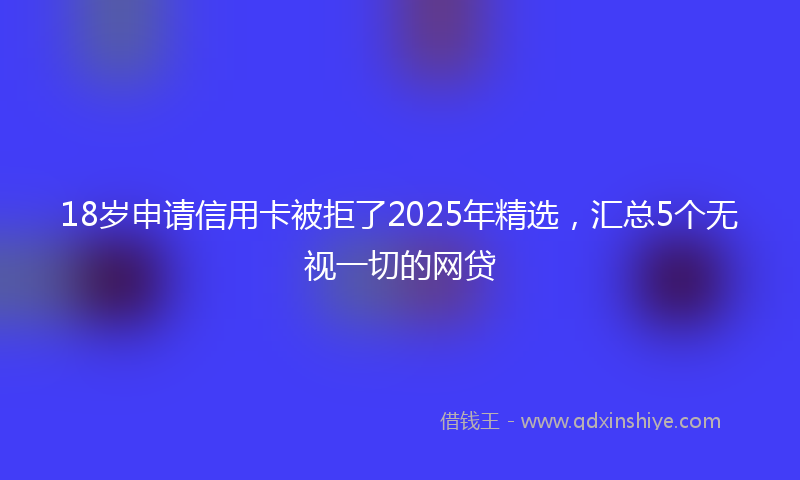 18岁申请信用卡被拒了2025年精选，汇总5个无视一切的网贷